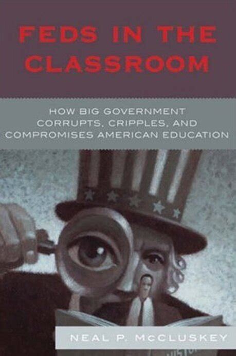 Feds In The Classroom How Big Government Corrupts Cripples And Compromises American Education