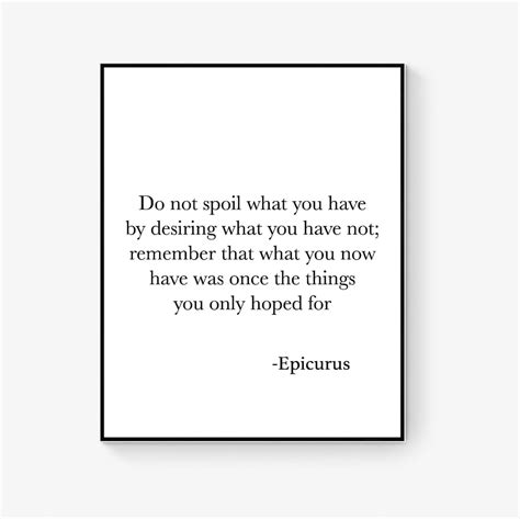 Do Not Spoil What You Have By Desiring What You Have Not Epicurus Quote