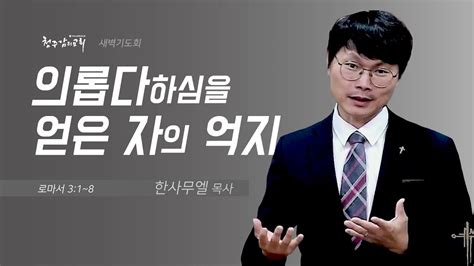 새벽기도회 20230524 의롭다 하심을 얻은 자의 억지롬 31~8 청주감리교회 한사무엘 목사 Youtube