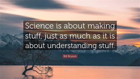 Bill Bryson Quote: “Science is about making stuff, just as much as it ...