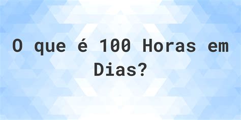 100h Sao Quantos Dias - Quantos dias existem em 100 horas? - Calculatio