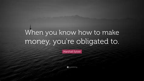 Marshall Sylver Quote “when You Know How To Make Money You’re Obligated To ”