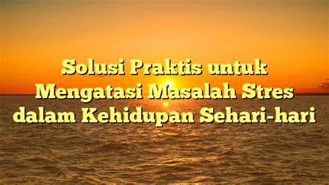 Solusi Praktis Untuk Mengatasi Masalah Stres Dalam Kehidupan Sehari