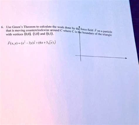 SOLVED Use Green Theorem T0 Calculate The Work Done By That Is Moving