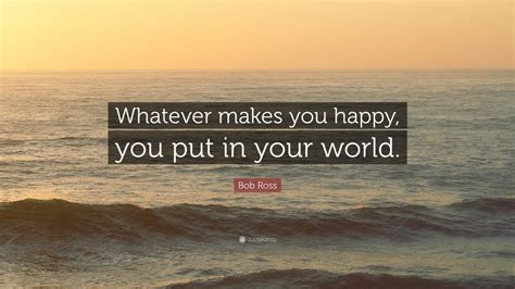 Bob Ross Quote “whatever Makes You Happy You Put In Your World” 12