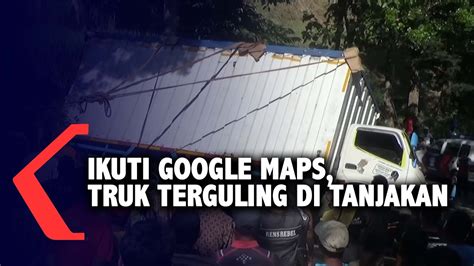 Ikuti Rute Google Maps Truk Terguling Di Tanjakan Menikung Youtube