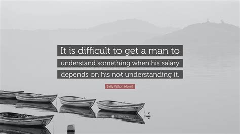 Sally Fallon Morell Quote: “It is difficult to get a man to understand