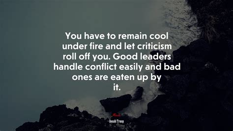 You have to remain cool under fire and let criticism roll off you. Good