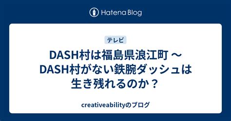 Dash村は福島県浪江町 〜dash村がない鉄腕ダッシュは生き残れるのか？ Creativeabilityのブログ