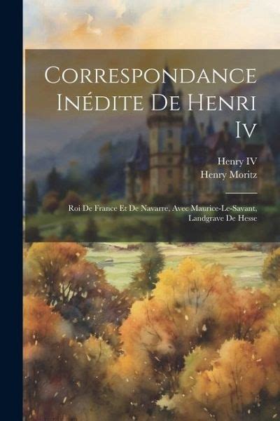 Correspondance Inédite De Henri Iv Roi De France Et De Navarre Avec