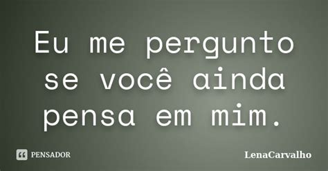 Eu me pergunto se você ainda pensa em Lenacarvalho Pensador