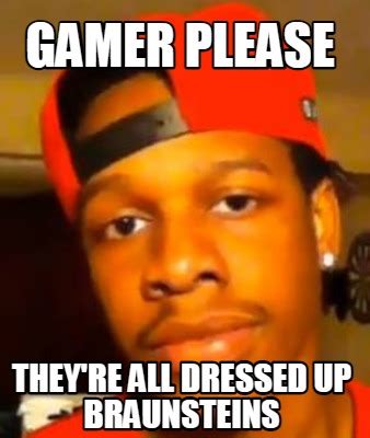 Meme Creator Funny Gamer Please They Re All Dressed Up Braunsteins