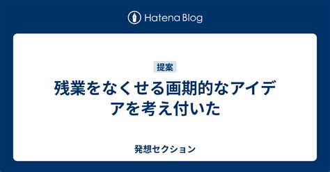 残業をなくせる画期的なアイデアを考え付いた 発想セクション