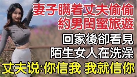 妻子瞞著丈夫偷偷約男閨蜜旅遊，回家看見陌生女人在洗澡，丈夫說：你信我，我就信你！｜情感｜沉香醉夢 Youtube