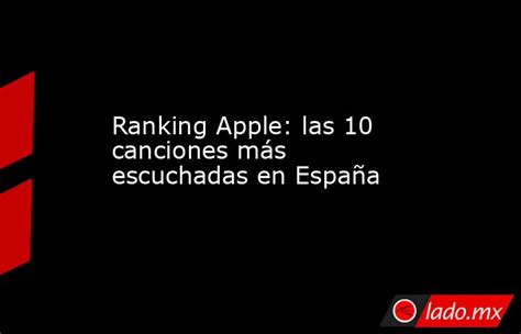 Ranking Apple Las 10 Canciones Más Escuchadas En España Lado Mx