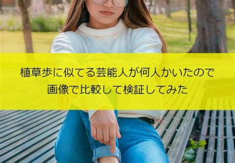 植草歩に似てる芸能人が何人かいたので画像で比較して検証してみた