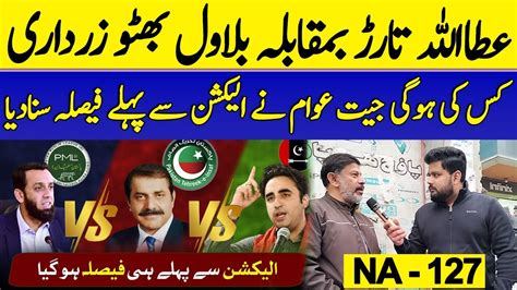 Election Survey NA 127 Lahore Bilawal Bhutto VS Attaullah Tarar Vs