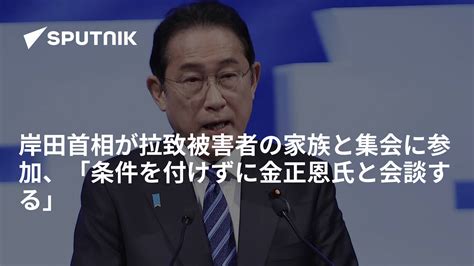 岸田首相が拉致被害者の家族と集会に参加、「条件を付けずに金正恩氏と会談する」 2024年5月12日 Sputnik 日本