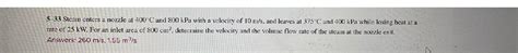 Solved 5 33 Steam Enters A Nozzle At 400C And 800 KPa With A Velocity