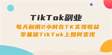 Tiktok副业：每天利用2小时在tk实现收益，零基础tiktok上如何变现，34节程优创网