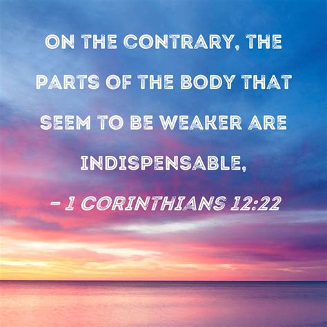 1 Corinthians 12:22 On the contrary, the parts of the body that seem to ...