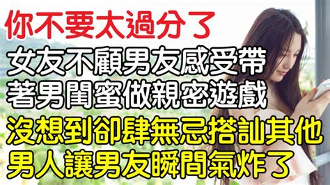 “你不要太過分了！”女友不顧男友感受帶著男閨蜜玩親密遊戲，沒想到更是肆無忌憚搭訕其他男人讓男友瞬間氣炸了。｜情感｜男閨蜜｜妻子出軌｜沉香醉夢 Youtube