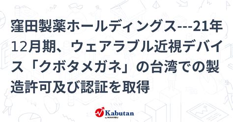 窪田製薬ホールディングス 21年12月期、ウェアラブル近視デバイス「クボタメガネ」の台湾での製造許可及び認証を取得 個別株 株探ニュース