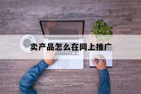 「卖产品怎么在网上推广」卖产品怎么在网上推广好 信途科技