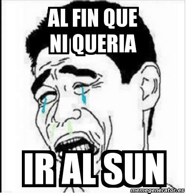 Meme Personalizado Al Fin Que Ni Queria Ir Al Sun 3091399