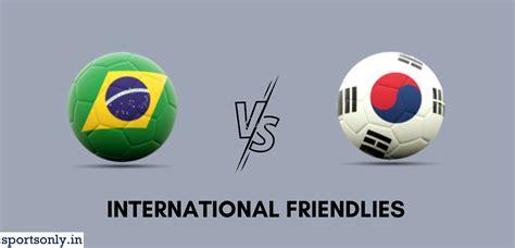 INTERNATIONAL FRIENDLIES: SOUTH KOREA VS BRAZIL ,PREVIEW