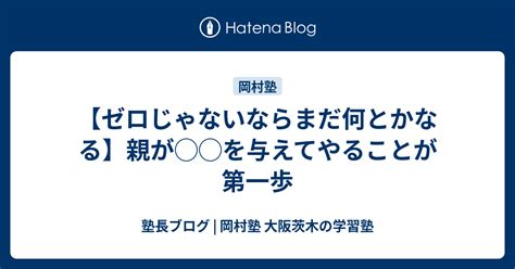 【ゼロじゃないならまだ何とかなる】親が を与えてやることが第一歩 塾長ブログ 岡村塾 大阪茨木の学習塾