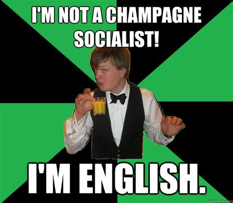 I'm not a champagne socialist! I'm English. - Super posh Kennerly - quickmeme