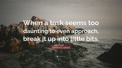 Samantha Larson Quote When A Task Seems Too Daunting To Even Approach