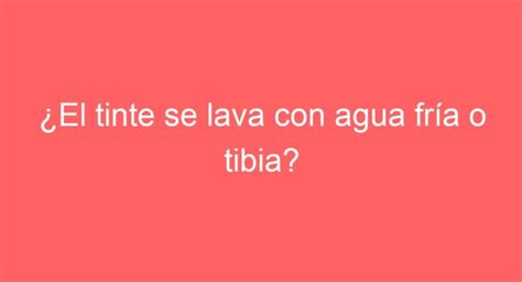 El tinte se lava con agua fría o tibia Descubre el mejor método de lavado