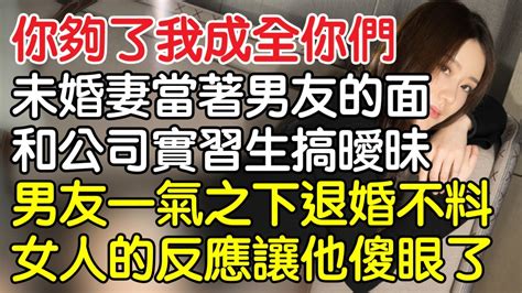 “你夠了，我成全你們！”未婚妻當著男友的面和公司實習生搞曖昧，男友一氣之下選擇退婚後不料女人的反應讓他傻眼了。｜情感｜男閨蜜｜妻子出軌｜沉香醉夢 Youtube