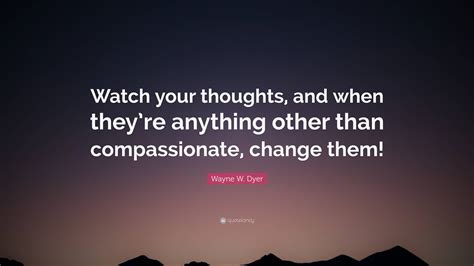 Wayne W Dyer Quote Watch Your Thoughts And When Theyre Anything