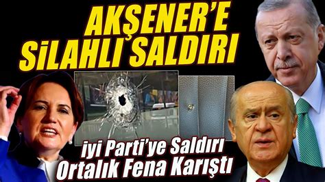 Akşener e Silahlı Saldırı Erdoğan Akşener i Tehtit Etti Ortalık