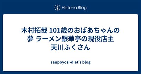 木村拓哉 101歳のおばあちゃんの夢 ラーメン銀華亭の現役店主 天川ふくさん Sanpoyosi Diets Blog