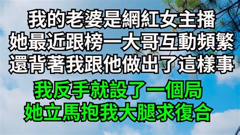 我的老婆是網紅女主播，她最近跟榜一大哥互動頻繁，還背著我跟他做出了這樣事，我反手就設了一個局，她立馬抱我大腿求復合【字裹情緣】落日溫情情感故事花開富貴深夜淺讀家庭矛盾爽文