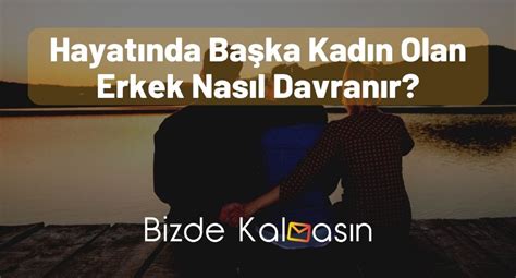 Hayatında Başka Kadın Olan Erkek Nasıl Davranır Ayrıntılı