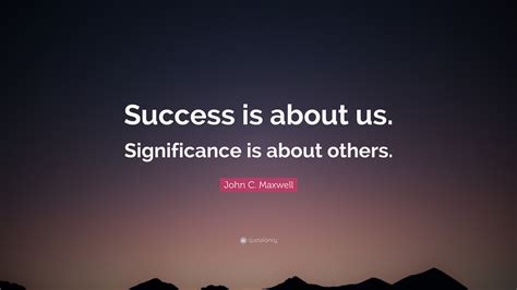 John C Maxwell Quote Success Is About Us Significance Is About Others”