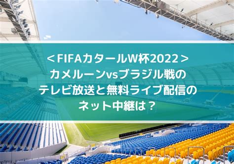 カメルーンvsブラジルのテレビ放送と無料ライブ配信のネット中継は？ Fifaカタールw杯2022 Center Circle