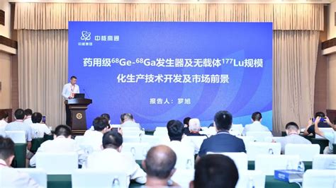 峰会回顾丨同位素分会场之《药用级68ge 68ga发生器及无载体177lu规模化生产技术开发及市场前景》 中国核技术网