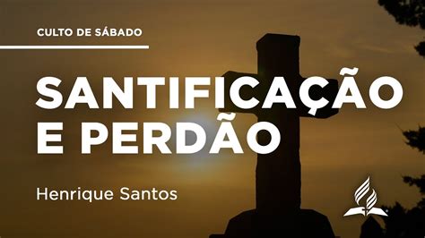 Santifica O E Perd O Henrique Santos Culto De S Bado