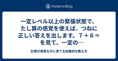 一定レベル以上の緊張状態で、たし算の感覚を使えば、つねに正しい答えを出します。7＋6＝ を見て、一定の緊張状態であれば、正しい答え 13 が出