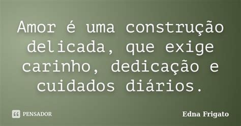 Amor é Uma Construção Delicada Que Edna Frigato Pensador