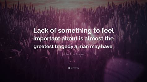 Arthur Ernest Morgan Quote Lack Of Something To Feel Important About