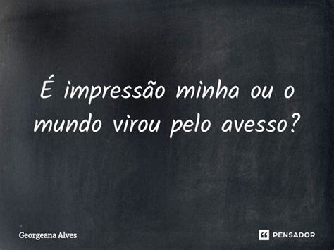 ⁠É Impressão Minha Ou O Mundo Virou Georgeana Alves Pensador