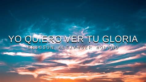 Yo Quiero Ver Tu Gloria Ericson Alexander Molano Letra Youtube