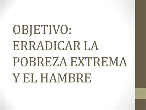 OBJETIVO ERRADICAR LA POBREZA EXTREMA Y EL HAMBRE DEL MILENIO EN